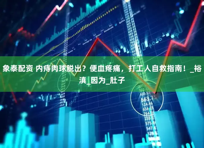 象泰配资 内痔肉球脱出？便血疼痛，打工人自救指南！_裕滇_因为_肚子