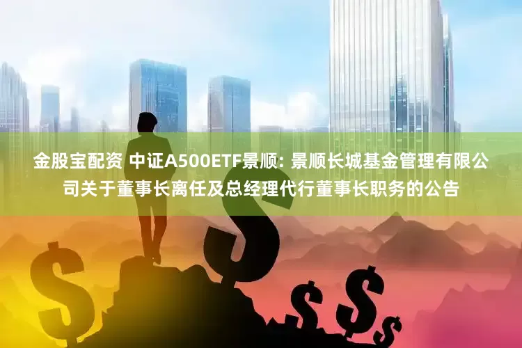 金股宝配资 中证A500ETF景顺: 景顺长城基金管理有限公司关于董事长离任及总经理代行董事长职务的公告