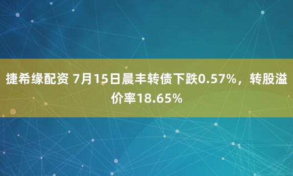 捷希缘配资 7月15日晨丰转债下跌0.57%，转股溢价率18.65%