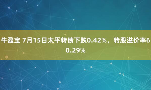 牛盈宝 7月15日太平转债下跌0.42%，转股溢价率60.29%