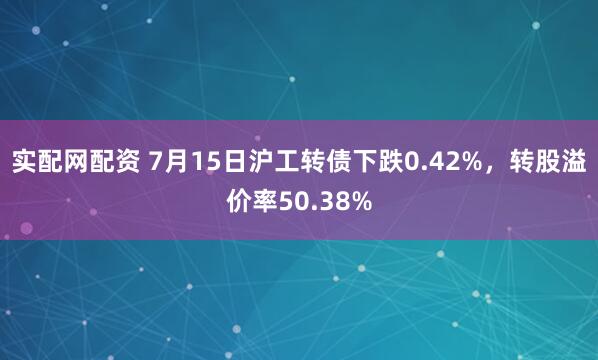 实配网配资 7月15日沪工转债下跌0.42%，转股溢价率50.38%