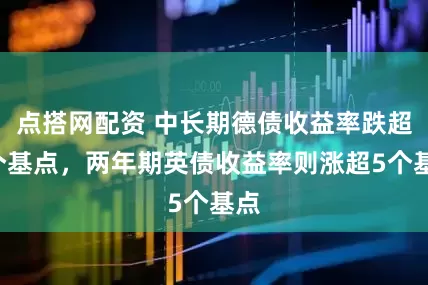 点搭网配资 中长期德债收益率跌超1个基点，两年期英债收益率则涨超5个基点