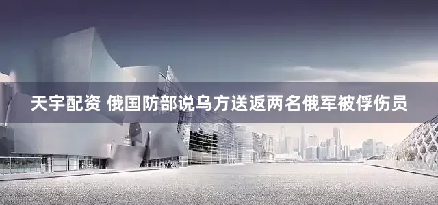 天宇配资 俄国防部说乌方送返两名俄军被俘伤员