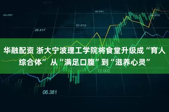 华融配资 浙大宁波理工学院将食堂升级成“育人综合体” 从“满足口腹”到“滋养心灵”