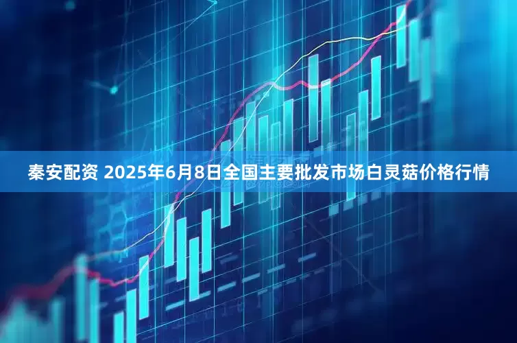 秦安配资 2025年6月8日全国主要批发市场白灵菇价格行情