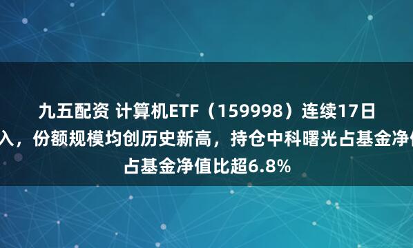 九五配资 计算机ETF（159998）连续17日获资金净流入，份额规模均创历史新高，持仓中科曙光占基金净值比超6.8%