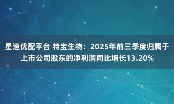 星速优配平台 特宝生物：2025年前三季度归属于上市公司股东的净利润同比增长13.20%
