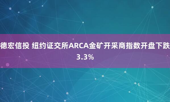 德宏信投 纽约证交所ARCA金矿开采商指数开盘下跌3.3%