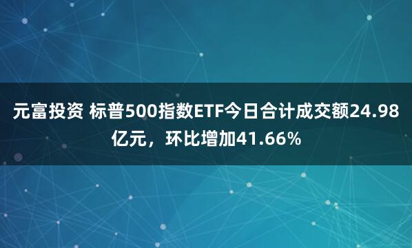 元富投资 标普500指数ETF今日合计成交额24.98亿元，环比增加41.66%