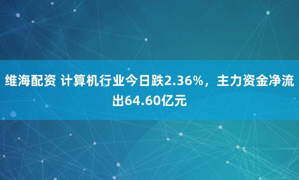 维海配资 计算机行业今日跌2.36%，主力资金净流出64.60亿元
