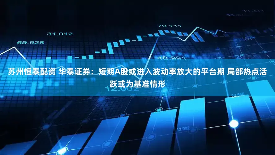 苏州恒泰配资 华泰证券：短期A股或进入波动率放大的平台期 局部热点活跃或为基准情形