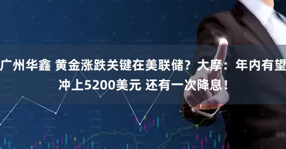 广州华鑫 黄金涨跌关键在美联储？大摩：年内有望冲上5200美元 还有一次降息！