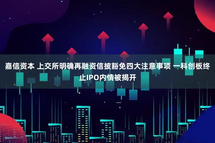 嘉信资本 上交所明确再融资信披豁免四大注意事项 一科创板终止IPO内情被揭开